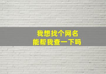 我想找个网名能帮我查一下吗