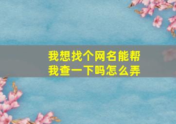 我想找个网名能帮我查一下吗怎么弄