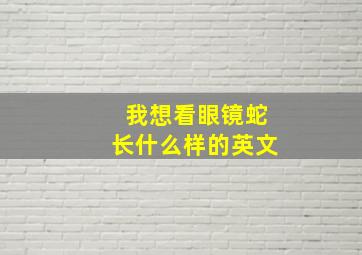 我想看眼镜蛇长什么样的英文