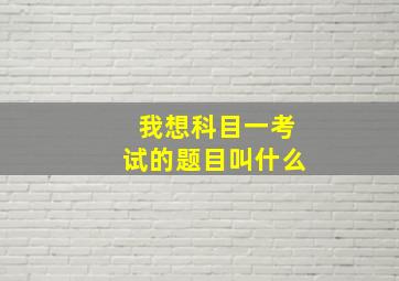 我想科目一考试的题目叫什么