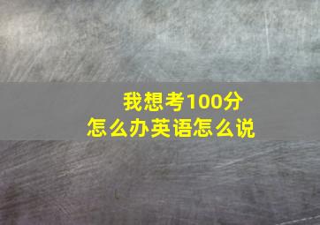 我想考100分怎么办英语怎么说