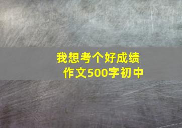 我想考个好成绩作文500字初中