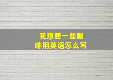 我想要一些咖啡用英语怎么写