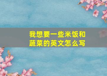 我想要一些米饭和蔬菜的英文怎么写