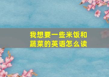 我想要一些米饭和蔬菜的英语怎么读