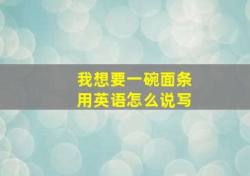 我想要一碗面条用英语怎么说写