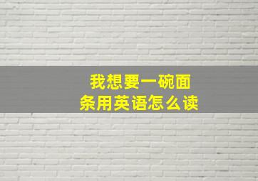 我想要一碗面条用英语怎么读