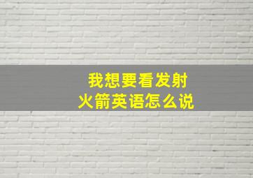 我想要看发射火箭英语怎么说