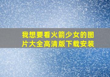 我想要看火箭少女的图片大全高清版下载安装