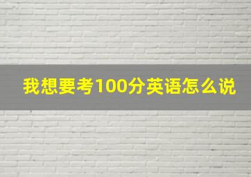 我想要考100分英语怎么说