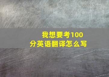 我想要考100分英语翻译怎么写