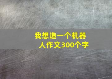 我想造一个机器人作文300个字