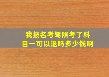 我报名考驾照考了科目一可以退吗多少钱啊