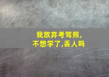 我放弃考驾照,不想学了,丢人吗