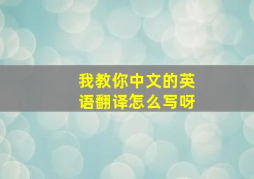 我教你中文的英语翻译怎么写呀