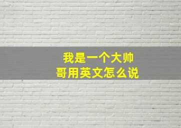 我是一个大帅哥用英文怎么说