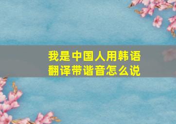 我是中国人用韩语翻译带谐音怎么说