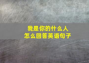 我是你的什么人怎么回答英语句子