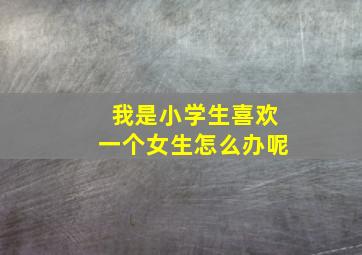 我是小学生喜欢一个女生怎么办呢