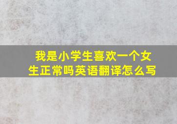 我是小学生喜欢一个女生正常吗英语翻译怎么写