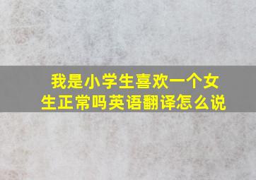 我是小学生喜欢一个女生正常吗英语翻译怎么说