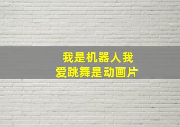 我是机器人我爱跳舞是动画片