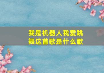 我是机器人我爱跳舞这首歌是什么歌