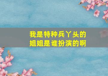 我是特种兵丫头的姐姐是谁扮演的啊