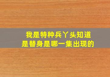 我是特种兵丫头知道是替身是哪一集出现的