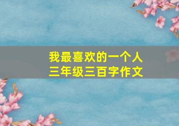 我最喜欢的一个人三年级三百字作文