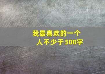 我最喜欢的一个人不少于300字