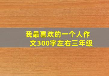 我最喜欢的一个人作文300字左右三年级