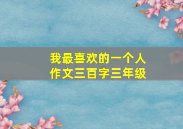 我最喜欢的一个人作文三百字三年级