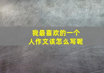 我最喜欢的一个人作文该怎么写呢