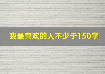 我最喜欢的人不少于150字