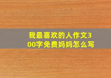 我最喜欢的人作文300字免费妈妈怎么写