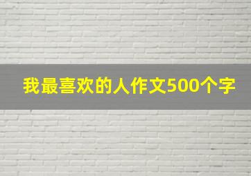 我最喜欢的人作文500个字