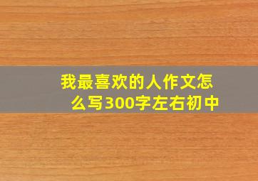 我最喜欢的人作文怎么写300字左右初中