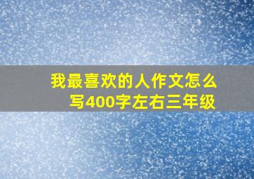 我最喜欢的人作文怎么写400字左右三年级