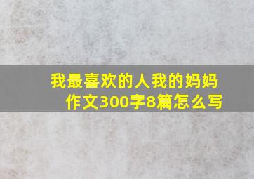 我最喜欢的人我的妈妈作文300字8篇怎么写