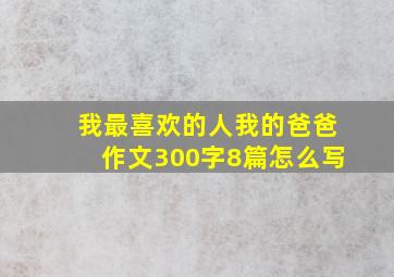 我最喜欢的人我的爸爸作文300字8篇怎么写