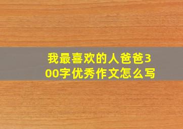 我最喜欢的人爸爸300字优秀作文怎么写