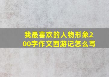 我最喜欢的人物形象200字作文西游记怎么写