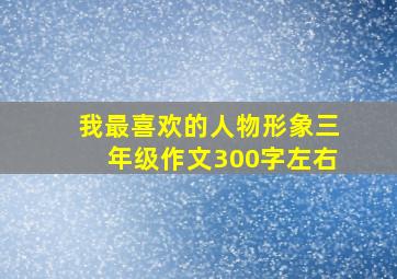 我最喜欢的人物形象三年级作文300字左右