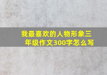 我最喜欢的人物形象三年级作文300字怎么写