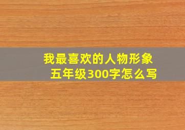 我最喜欢的人物形象五年级300字怎么写