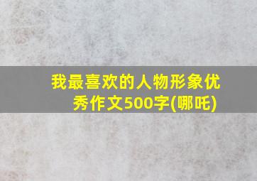 我最喜欢的人物形象优秀作文500字(哪吒)