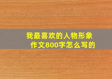 我最喜欢的人物形象作文800字怎么写的