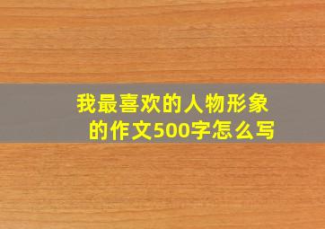 我最喜欢的人物形象的作文500字怎么写