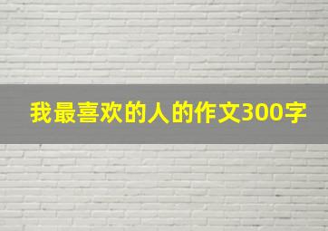 我最喜欢的人的作文300字